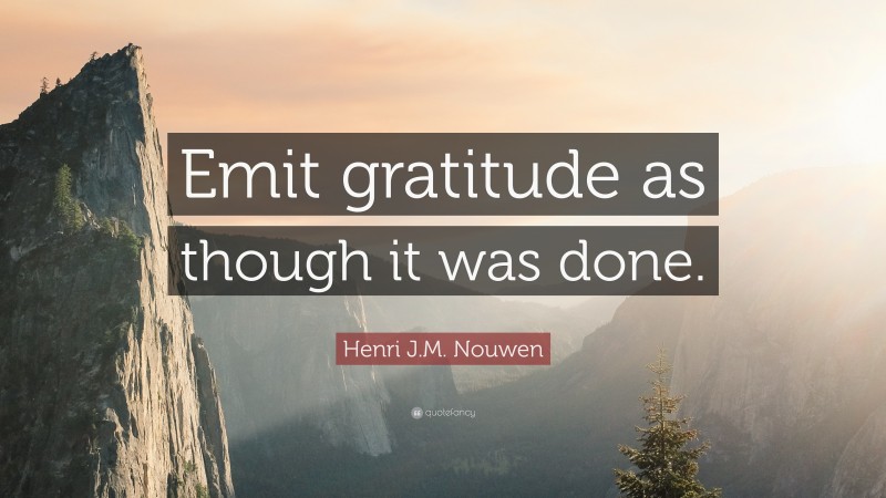 Henri J.M. Nouwen Quote: “Emit gratitude as though it was done.”