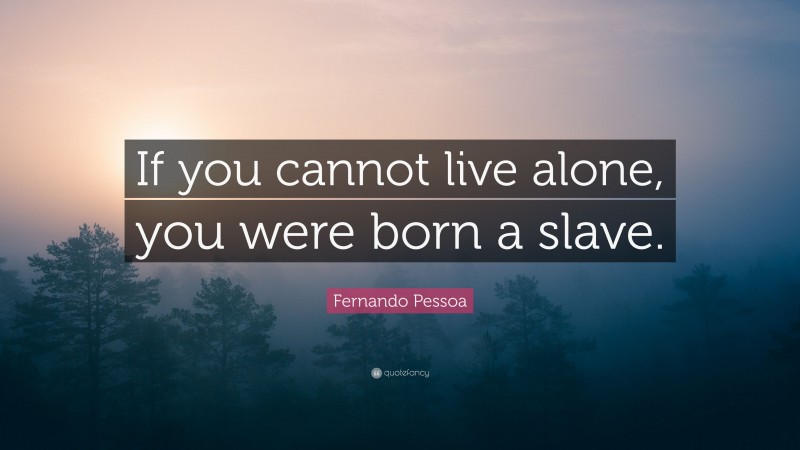 Fernando Pessoa Quote: “If you cannot live alone, you were born a slave.”