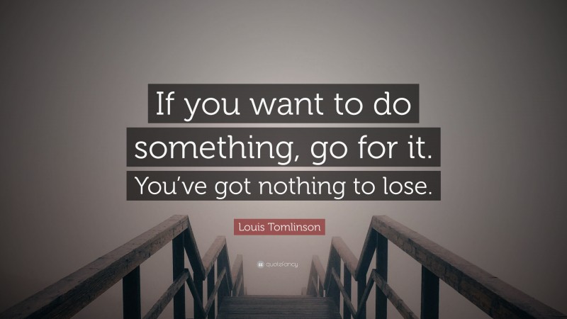 Louis Tomlinson Quote: “If you want to do something, go for it. You’ve got nothing to lose.”