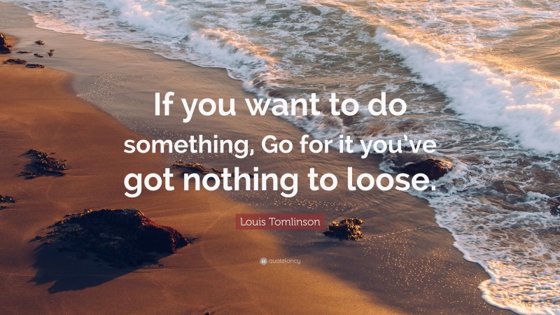 Louis Tomlinson Quote: “If you want to do something, Go for it you’ve got nothing to loose.”