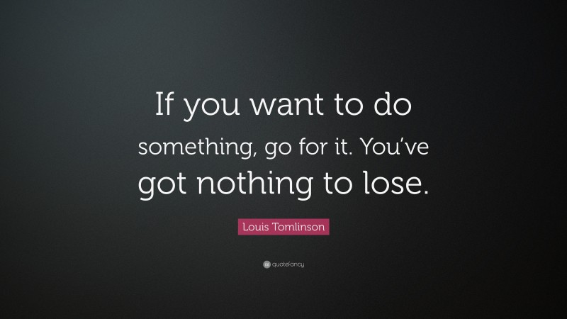 Louis Tomlinson Quote: “If you want to do something, go for it. You’ve got nothing to lose.”