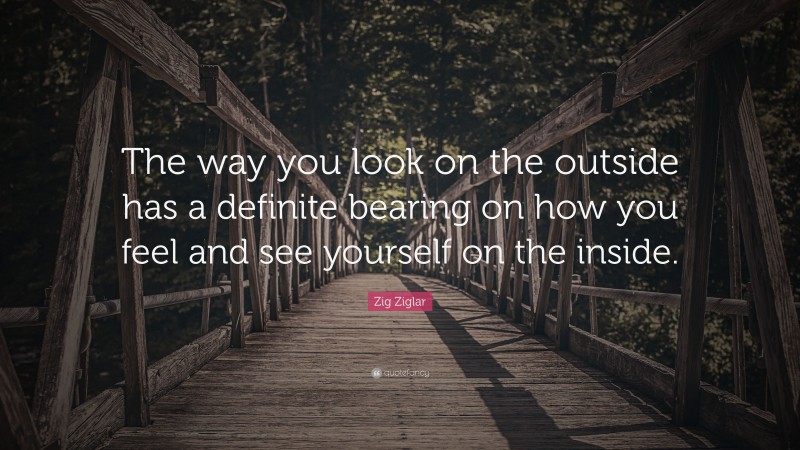 Zig Ziglar Quote: “The way you look on the outside has a definite bearing on how you feel and see yourself on the inside.”