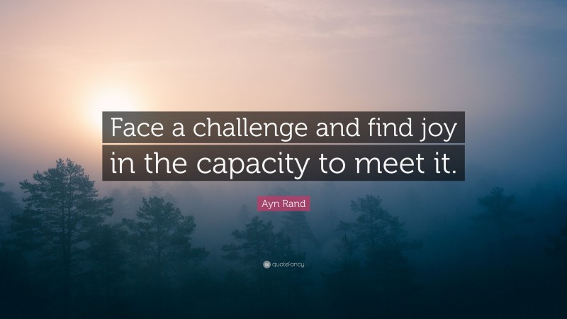Ayn Rand Quote: “Face a challenge and find joy in the capacity to meet it.”