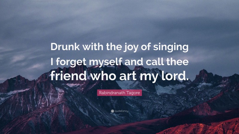 Rabindranath Tagore Quote: “Drunk with the joy of singing I forget myself and call thee friend who art my lord.”