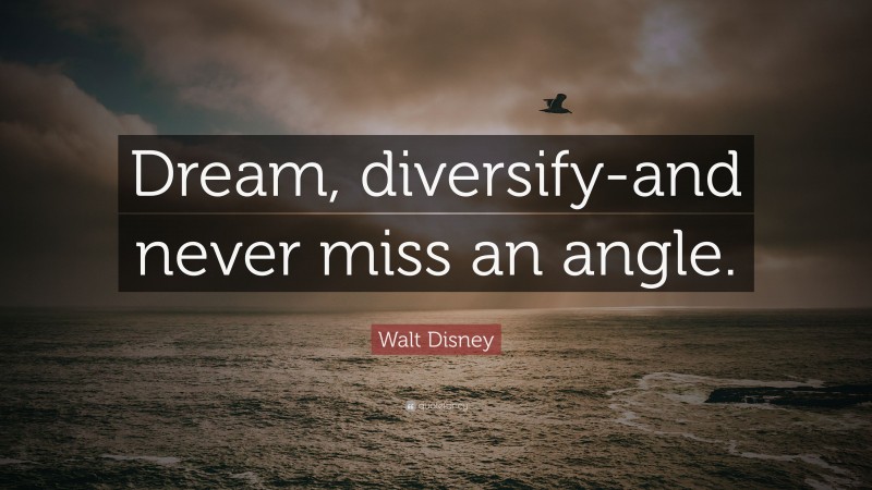 Walt Disney Quote: “Dream, diversify-and never miss an angle.”