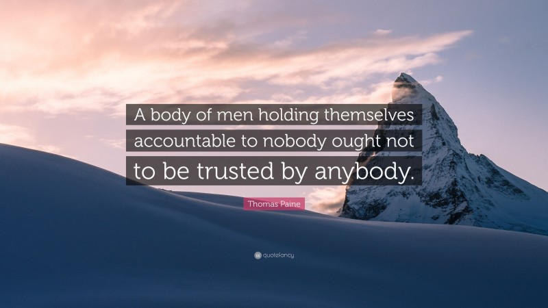 Thomas Paine Quote: “A body of men holding themselves accountable to nobody ought not to be trusted by anybody.”