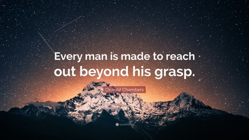 Oswald Chambers Quote: “Every man is made to reach out beyond his grasp.”