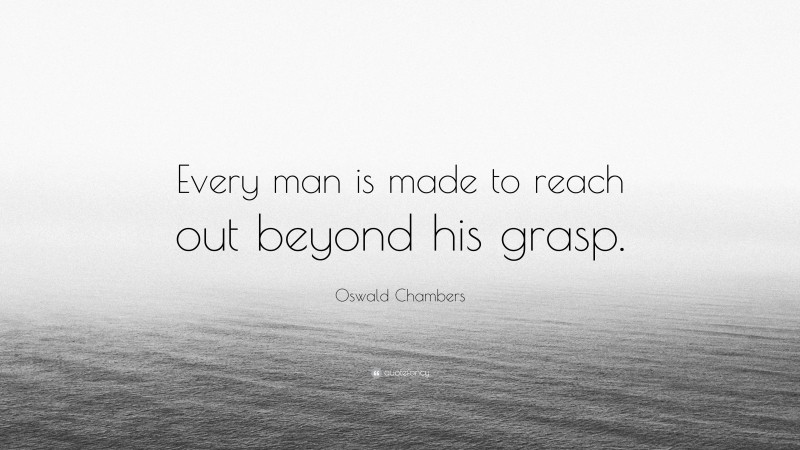 Oswald Chambers Quote: “Every man is made to reach out beyond his grasp.”