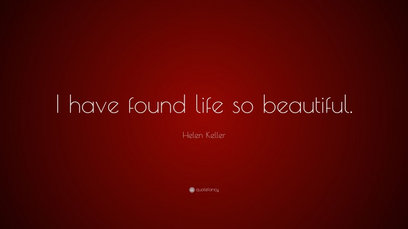 Helen Keller Quote: “I have found life so beautiful.”