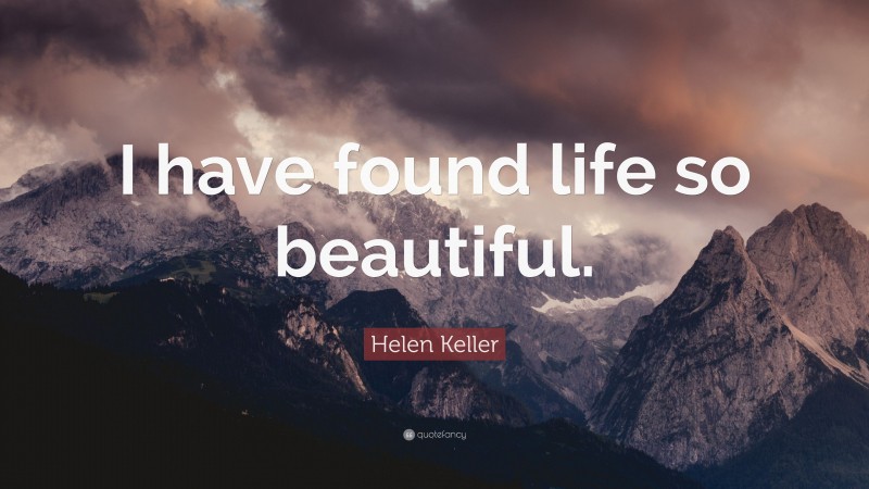 Helen Keller Quote: “I have found life so beautiful.”
