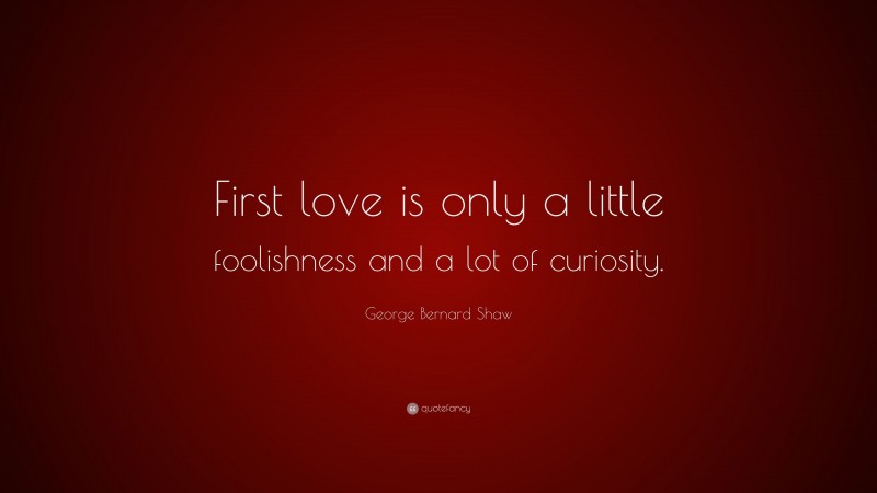 George Bernard Shaw Quote: “First love is only a little foolishness and a lot of curiosity.”