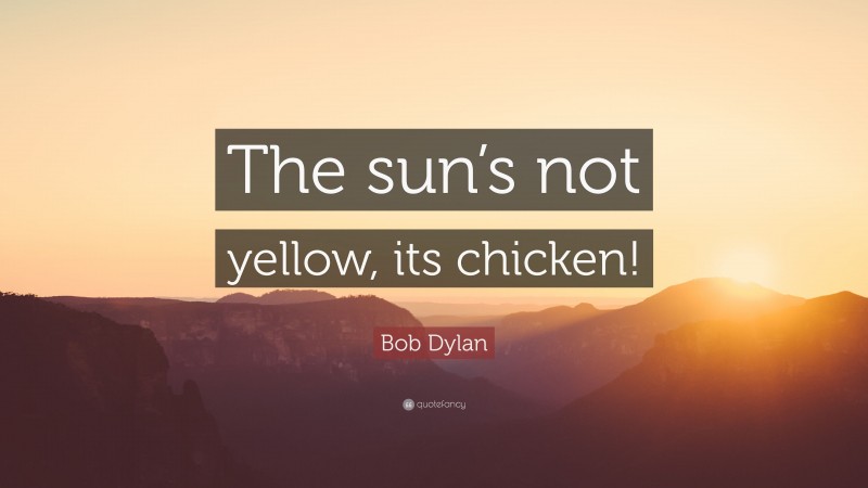 Bob Dylan Quote: “The sun’s not yellow, its chicken!”