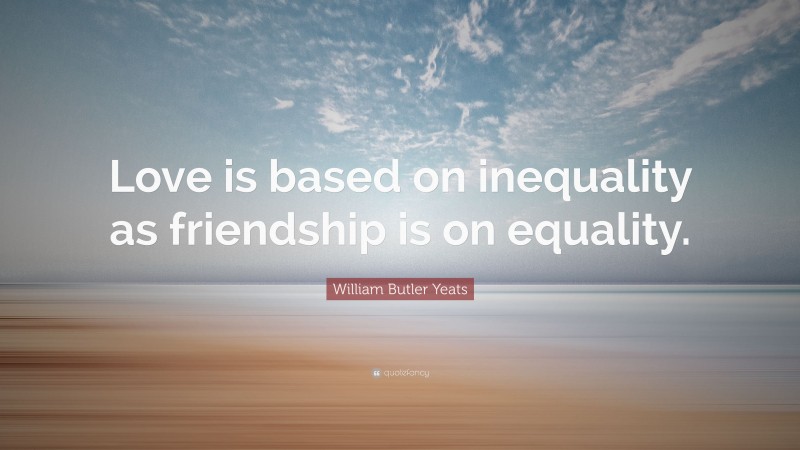 William Butler Yeats Quote: “Love is based on inequality as friendship is on equality.”