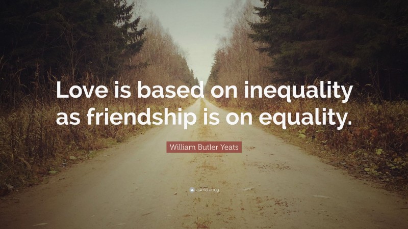 William Butler Yeats Quote: “Love is based on inequality as friendship is on equality.”