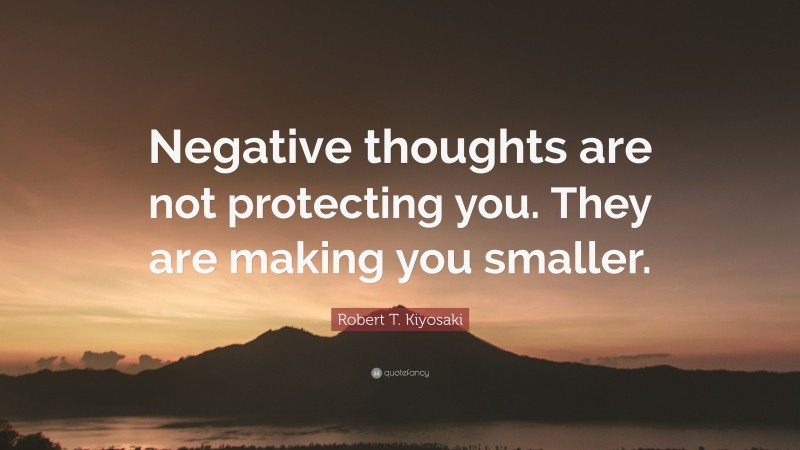 Robert T. Kiyosaki Quote: “Negative thoughts are not protecting you. They are making you smaller.”