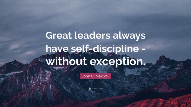 John C. Maxwell Quote: “Great leaders always have self-discipline ...