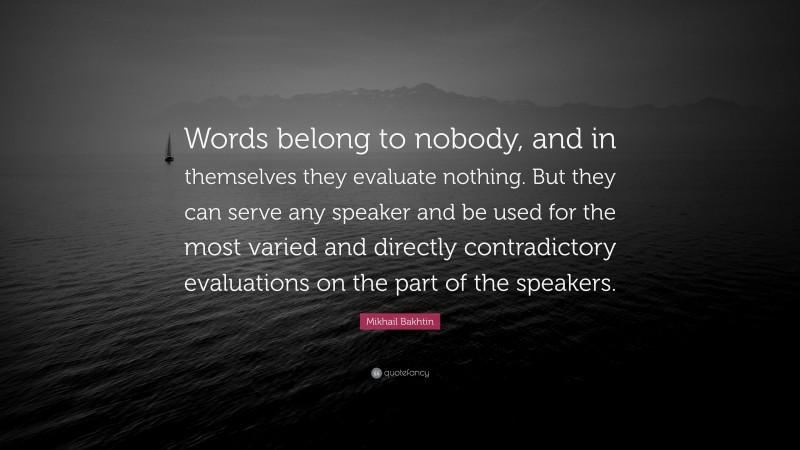 Mikhail Bakhtin Quote: “Words belong to nobody, and in themselves they evaluate nothing. But they can serve any speaker and be used for the most varied and directly contradictory evaluations on the part of the speakers.”