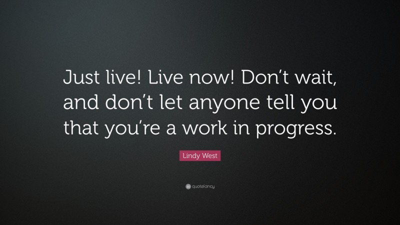 Lindy West Quote: “Just live! Live now! Don’t wait, and don’t let anyone tell you that you’re a work in progress.”