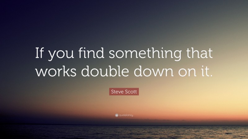 Steve Scott Quote: “If you find something that works double down on it.”