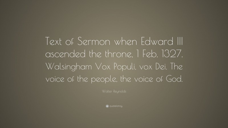 Walter Reynolds Quote: “Text of Sermon when Edward III ascended the throne, 1 Feb. 1327. Walsingham Vox Populi, vox Dei. The voice of the people, the voice of God.”