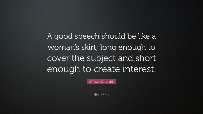Winston Churchill Quote: “A good speech should be like a woman’s skirt; long enough to cover the subject and short enough to create interest.”
