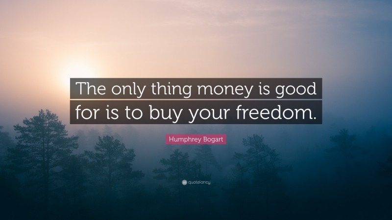 Humphrey Bogart Quote: “The only thing money is good for is to buy your freedom.”