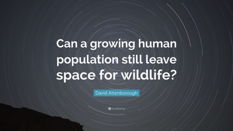 David Attenborough Quote: “Can a growing human population still leave space for wildlife?”