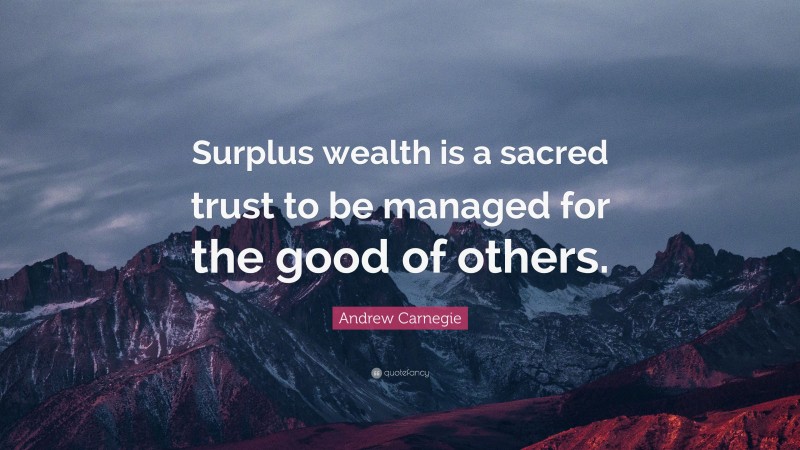 Andrew Carnegie Quote: “Surplus wealth is a sacred trust to be managed for the good of others.”