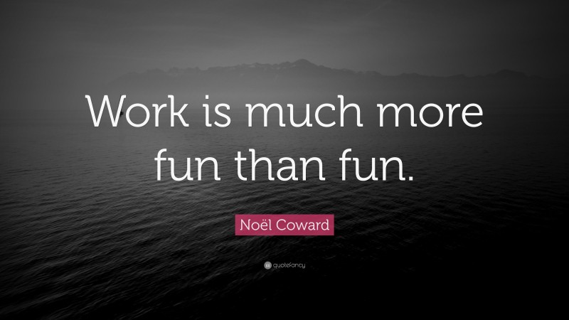 Noël Coward Quote: “Work is much more fun than fun.”