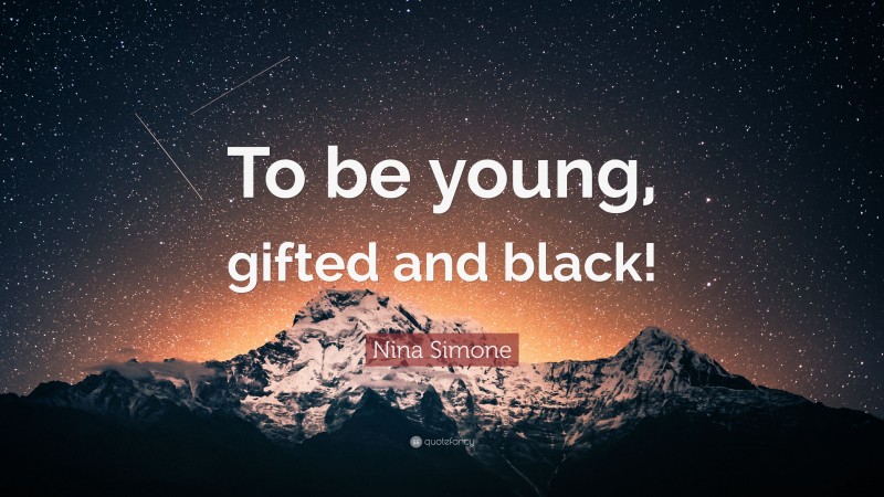 Nina Simone Quote: “To be young, gifted and black!”