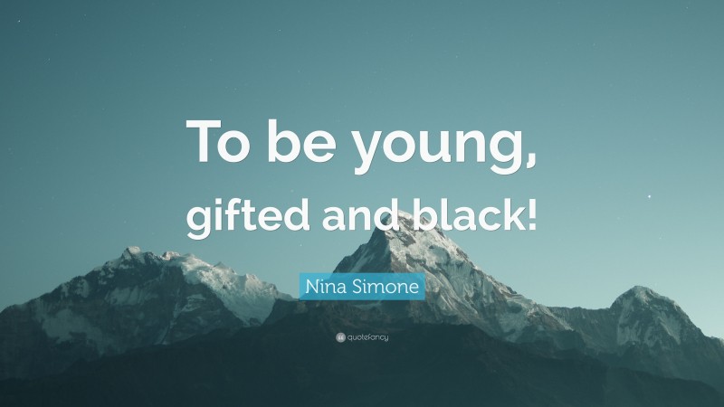 Nina Simone Quote: “To be young, gifted and black!”