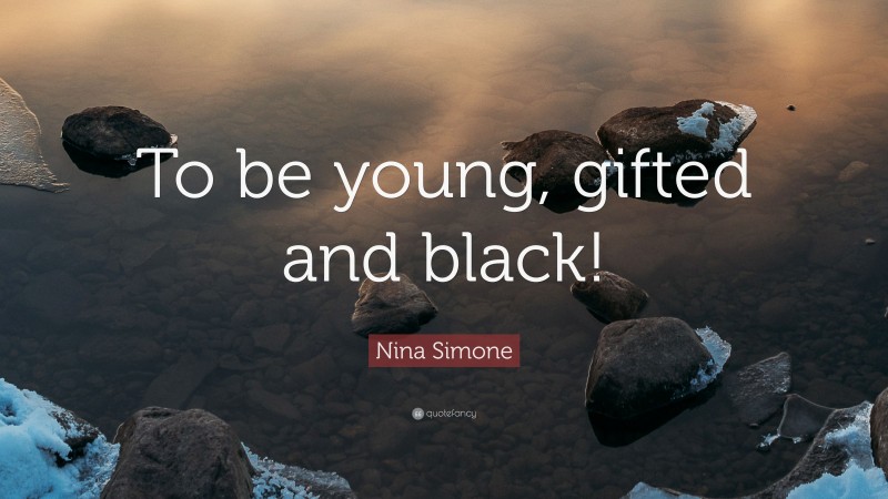 Nina Simone Quote: “To be young, gifted and black!”