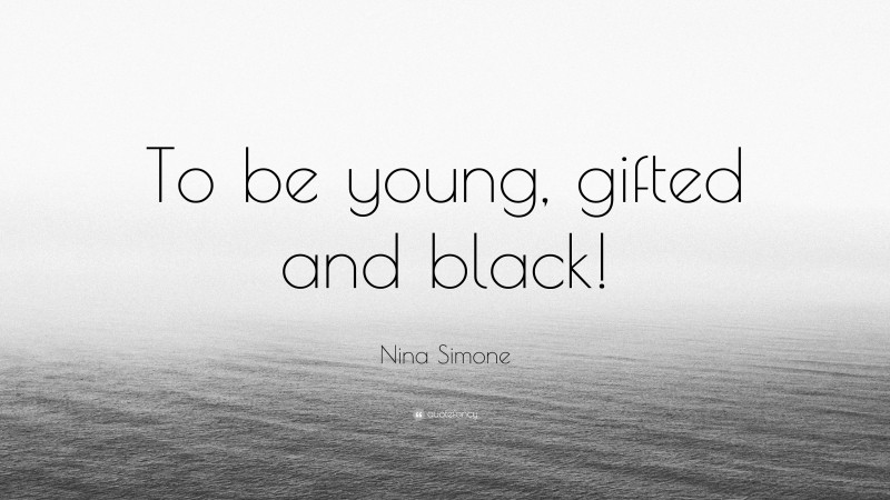 Nina Simone Quote: “To be young, gifted and black!”