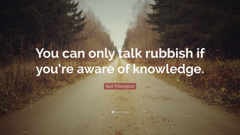 Karl Pilkington Quote: “You can only talk rubbish if you’re aware of knowledge.”