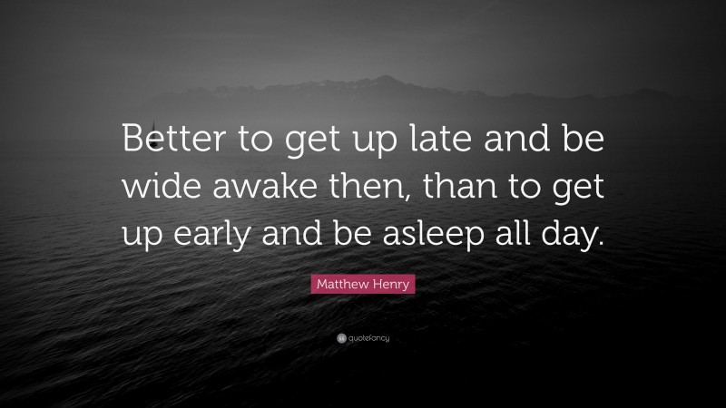 Matthew Henry Quote: “Better to get up late and be wide awake then, than to get up early and be asleep all day.”