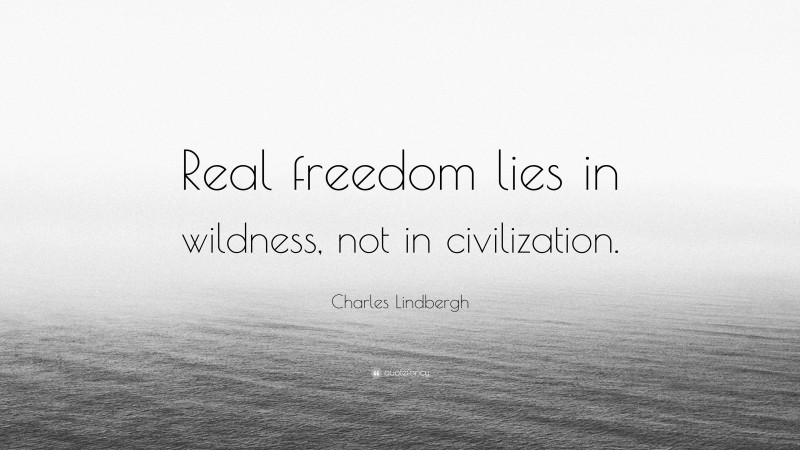 Charles Lindbergh Quote: “Real freedom lies in wildness, not in civilization.”