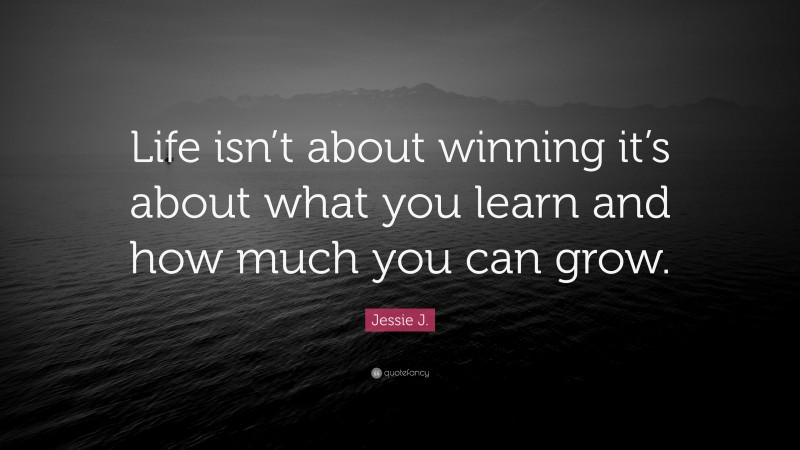 Jessie J. Quote: “Life isn’t about winning it’s about what you learn and how much you can grow.”