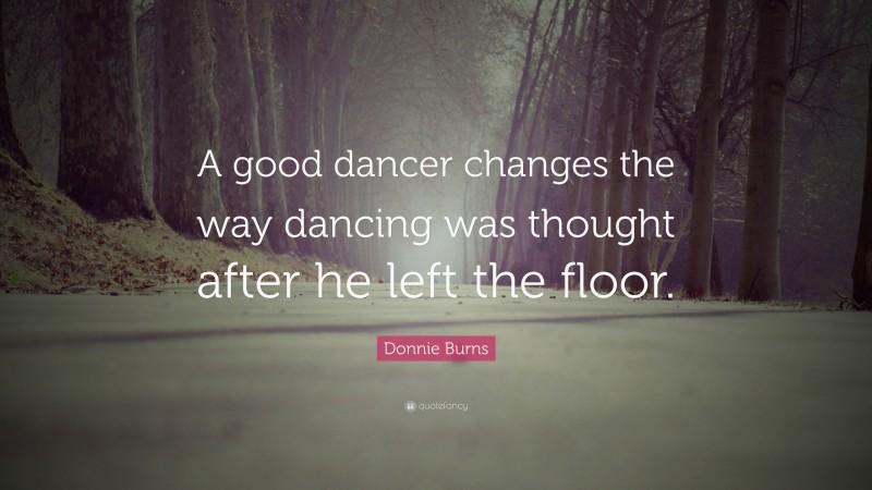 Donnie Burns Quote: “A good dancer changes the way dancing was thought after he left the floor.”
