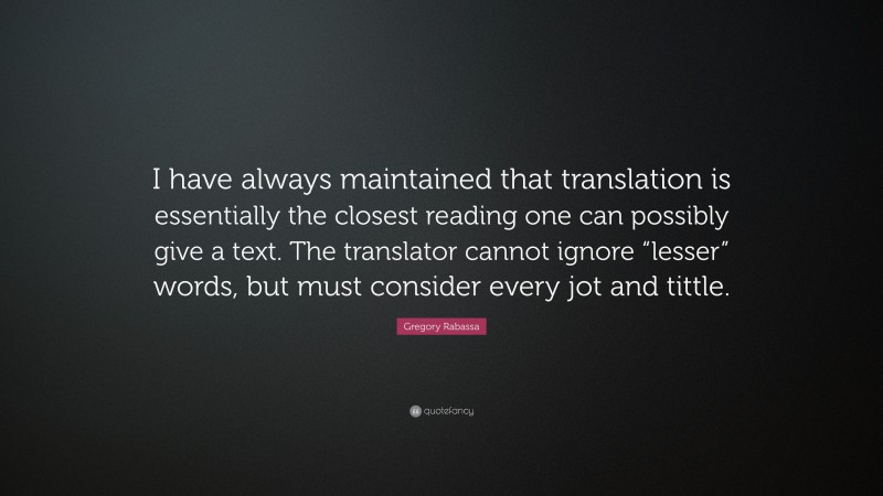Gregory Rabassa Quote: “I have always maintained that translation is essentially the closest reading one can possibly give a text. The translator cannot ignore “lesser” words, but must consider every jot and tittle.”