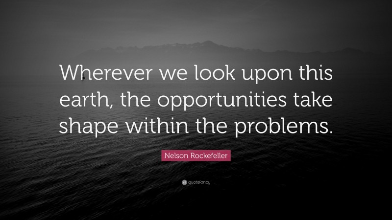 Nelson Rockefeller Quote: “Wherever we look upon this earth, the opportunities take shape within the problems.”