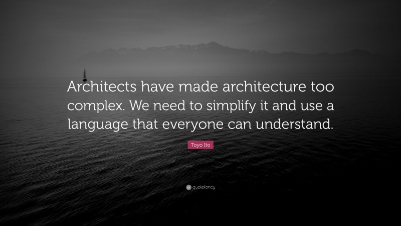 Toyo Ito Quote: “Architects have made architecture too complex. We need to simplify it and use a language that everyone can understand.”