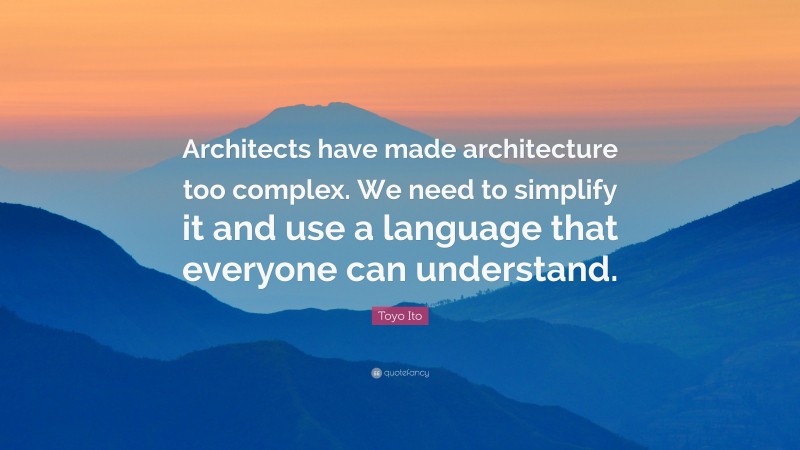 Toyo Ito Quote: “Architects have made architecture too complex. We need to simplify it and use a language that everyone can understand.”