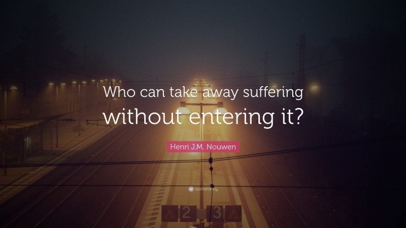 Henri J.M. Nouwen Quote: “Who can take away suffering without entering it?”