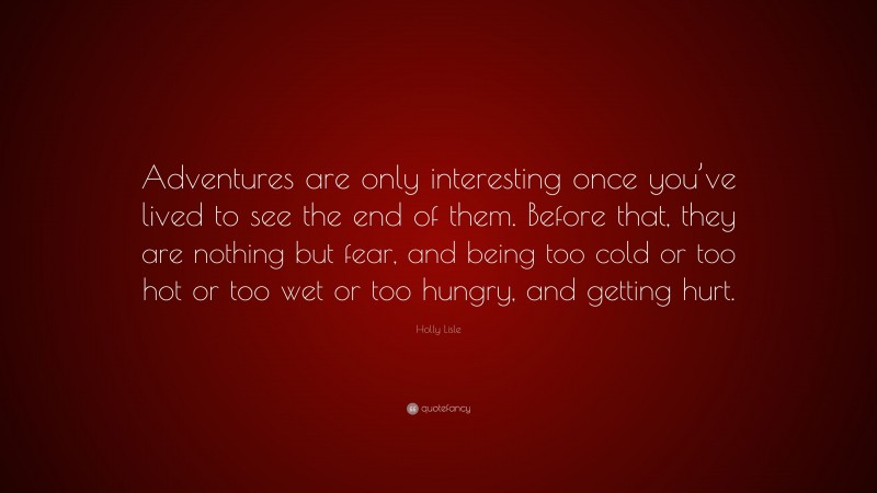 Holly Lisle Quote: “Adventures are only interesting once you’ve lived to see the end of them. Before that, they are nothing but fear, and being too cold or too hot or too wet or too hungry, and getting hurt.”
