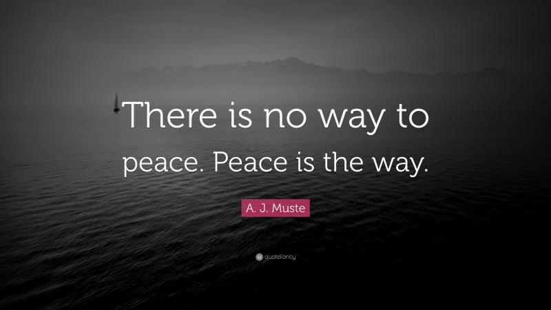 A. J. Muste Quote: “There is no way to peace. Peace is the way.”
