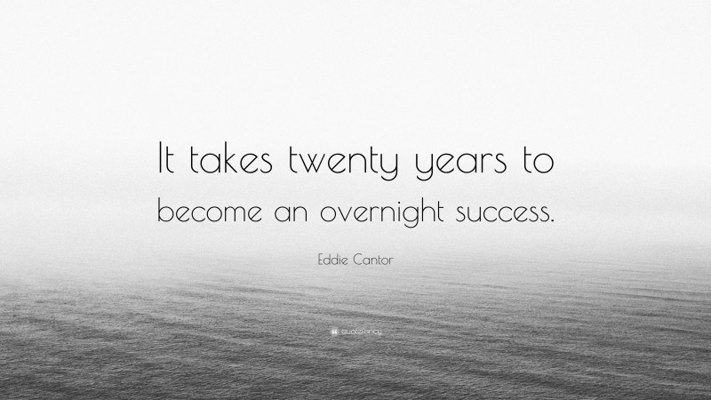 Eddie Cantor Quote: “It takes twenty years to become an overnight success.”