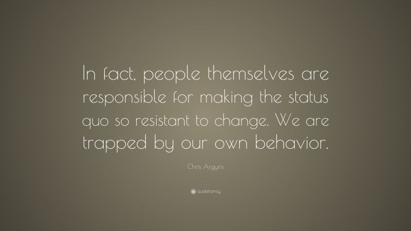 Chris Argyris Quote: “In fact, people themselves are responsible for making the status quo so resistant to change. We are trapped by our own behavior.”
