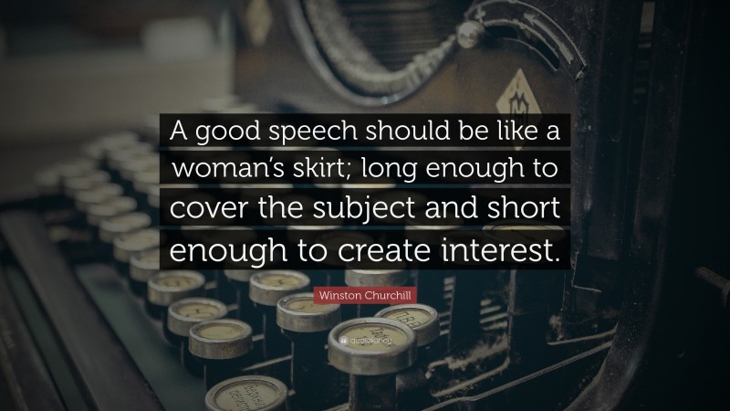 Winston Churchill Quote: “A good speech should be like a woman’s skirt; long enough to cover the subject and short enough to create interest.”