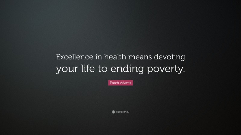 Patch Adams Quote: “Excellence in health means devoting your life to ending poverty.”