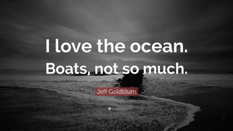 Jeff Goldblum Quote: “I love the ocean. Boats, not so much.”